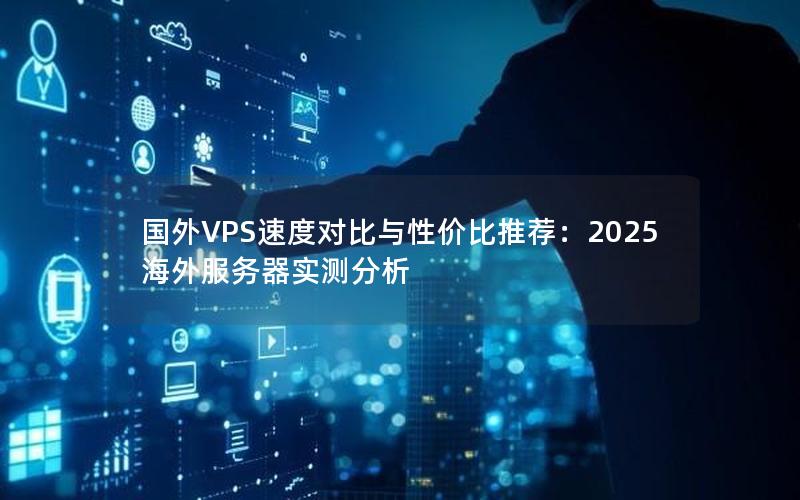 国外VPS速度对比与性价比推荐：2025海外服务器实测分析