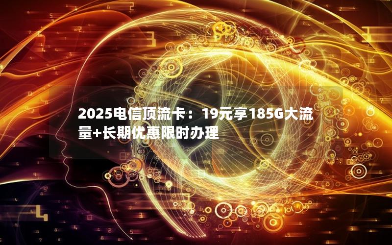 2025电信顶流卡：19元享185G大流量+长期优惠限时办理