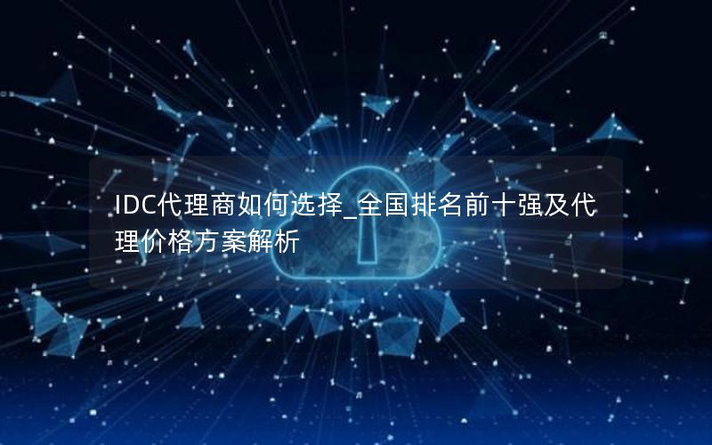 IDC代理商如何选择_全国排名前十强及代理价格方案解析