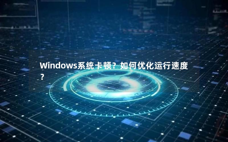 Windows系统卡顿？如何优化运行速度？