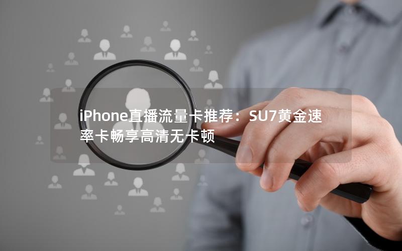 iPhone直播流量卡推荐：SU7黄金速率卡畅享高清无卡顿