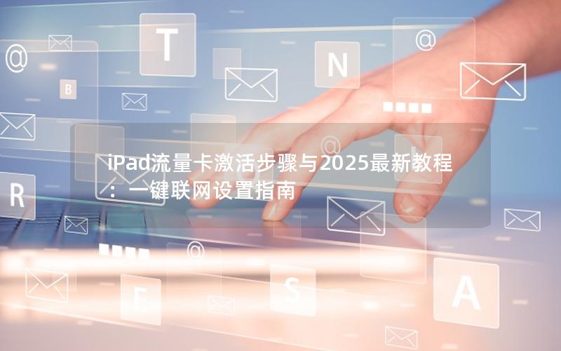 iPad流量卡激活步骤与2025最新教程：一键联网设置指南