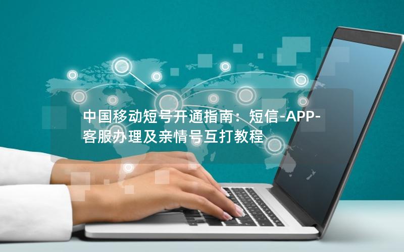 中国移动短号开通指南：短信-APP-客服办理及亲情号互打教程