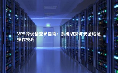 VPS跨设备登录指南：系统切换与安全验证操作技巧