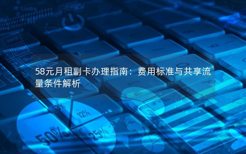 58元月租副卡办理指南：费用标准与共享流量条件解析