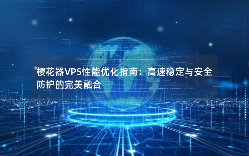 樱花器VPS性能优化指南：高速稳定与安全防护的完美融合