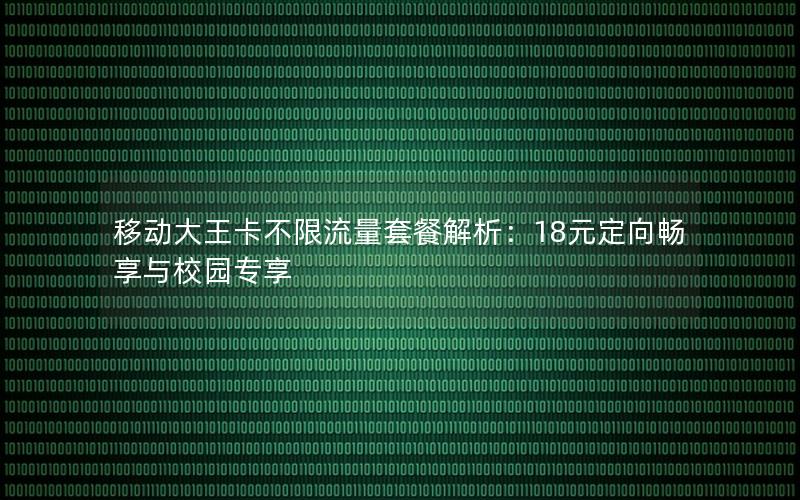 移动大王卡不限流量套餐解析：18元定向畅享与校园专享