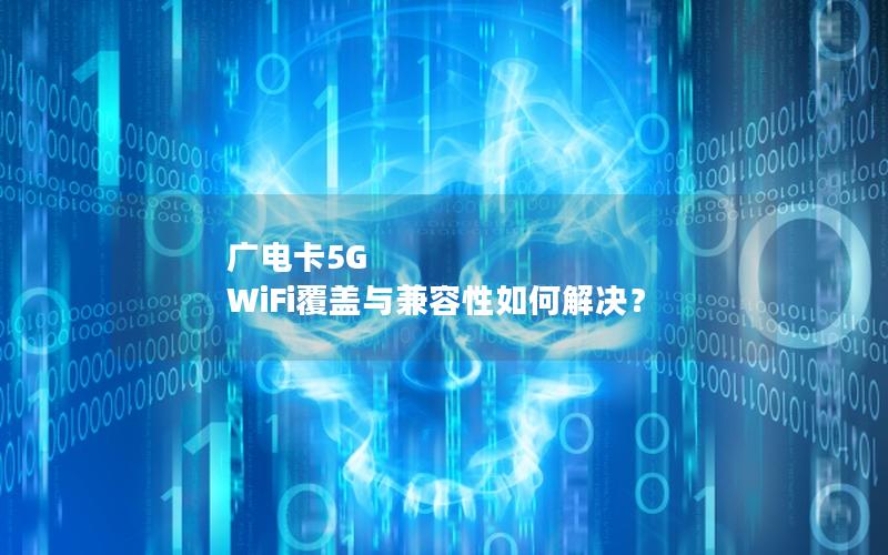 广电卡5G WiFi覆盖与兼容性如何解决？