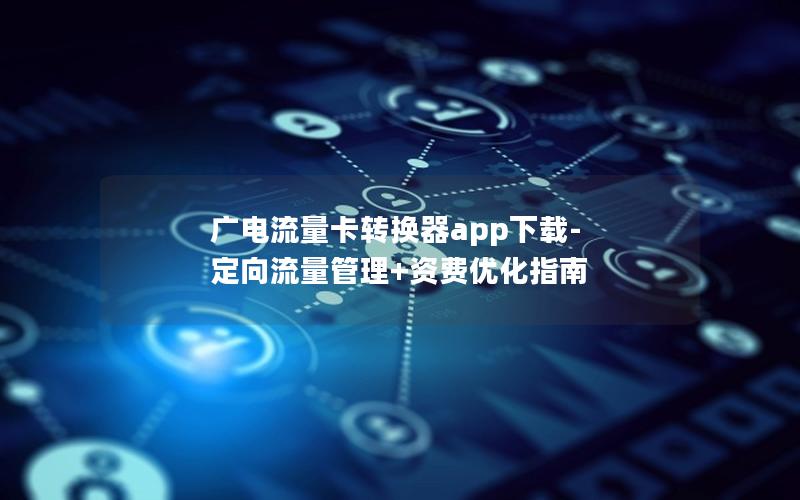 广电流量卡转换器app下载-定向流量管理+资费优化指南