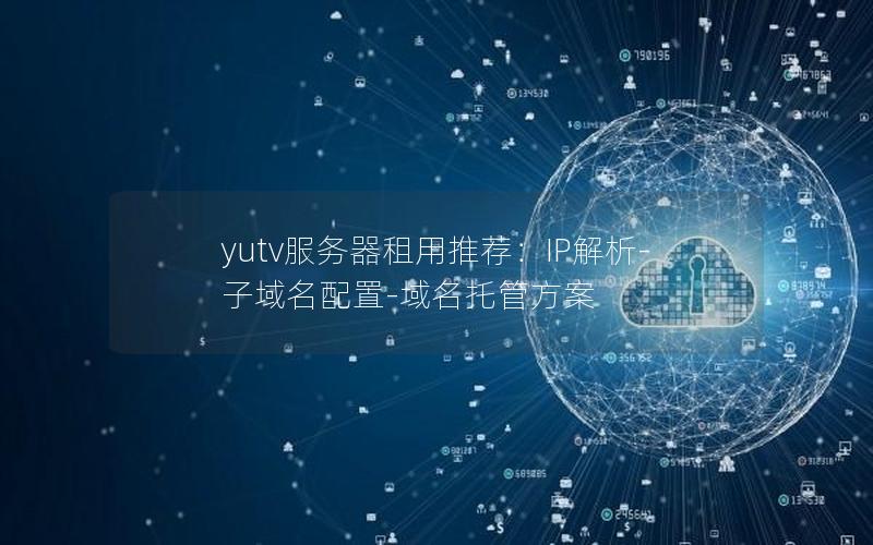 yutv服务器租用推荐：IP解析-子域名配置-域名托管方案