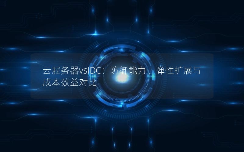 云服务器vsIDC：防御能力、弹性扩展与成本效益对比