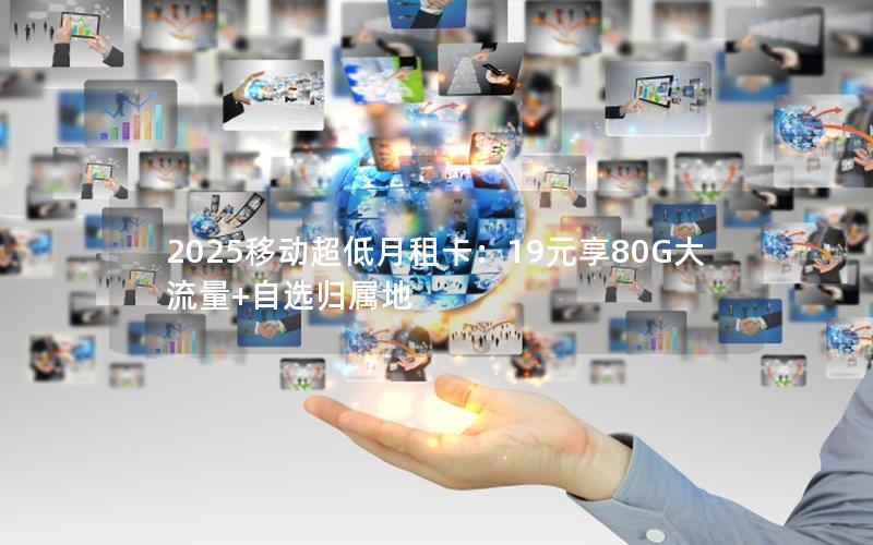 2025移动超低月租卡：19元享80G大流量+自选归属地