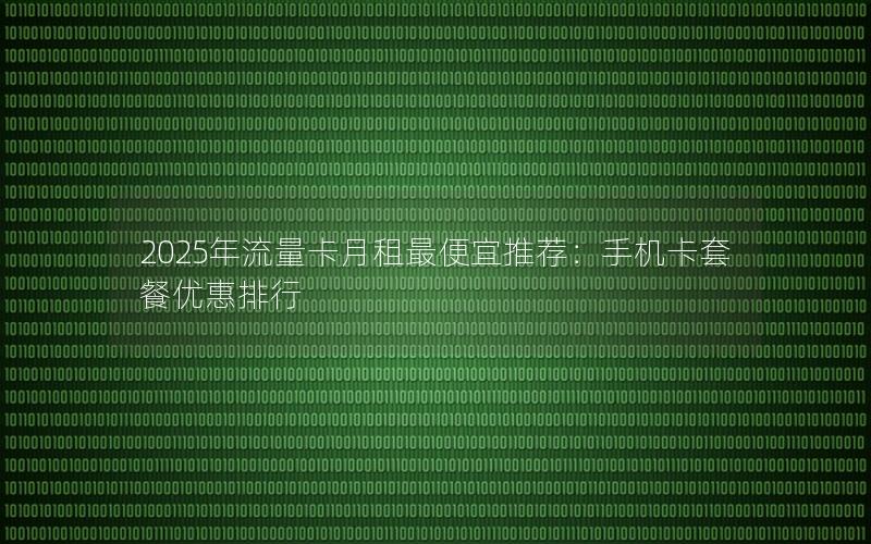 2025年流量卡月租最便宜推荐：手机卡套餐优惠排行