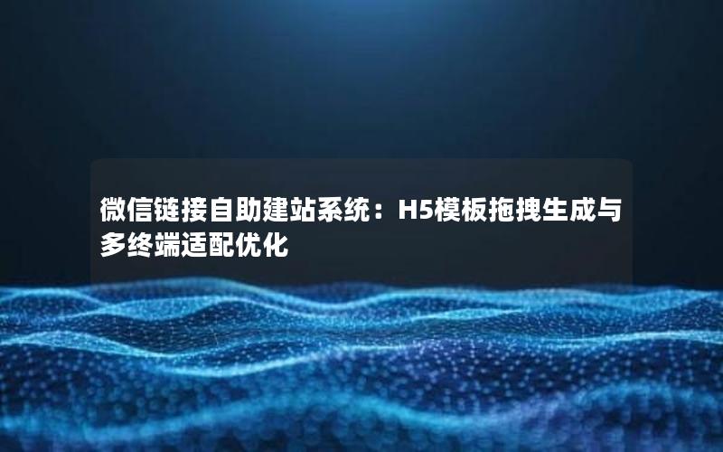 微信链接自助建站系统：H5模板拖拽生成与多终端适配优化