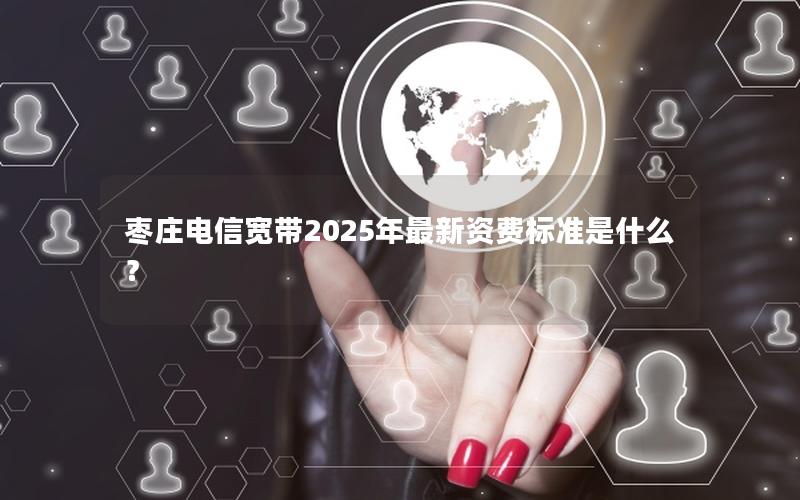 枣庄电信宽带2025年最新资费标准是什么？