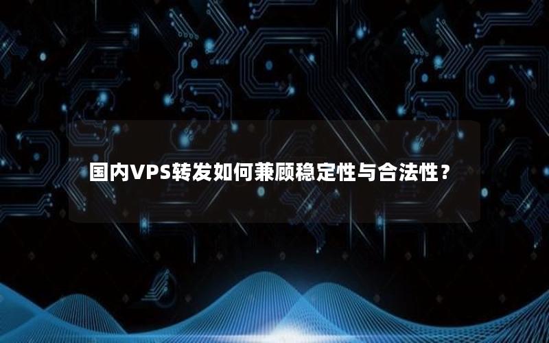 国内VPS转发如何兼顾稳定性与合法性？