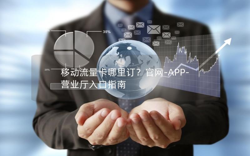 移动流量卡哪里订？官网-APP-营业厅入口指南