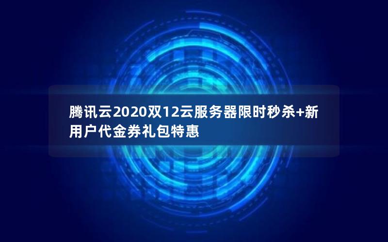 腾讯云2020双12云服务器限时秒杀+新用户代金券礼包特惠