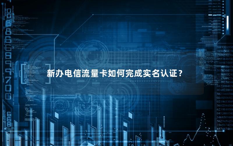 新办电信流量卡如何完成实名认证？