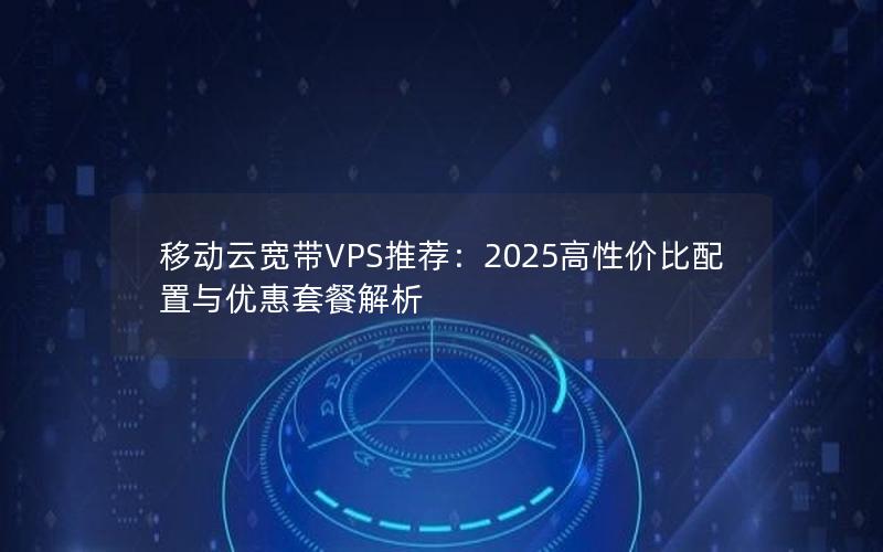 移动云宽带VPS推荐：2025高性价比配置与优惠套餐解析