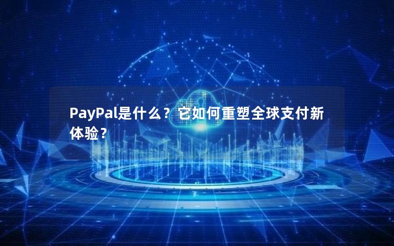 PayPal是什么？它如何重塑全球支付新体验？