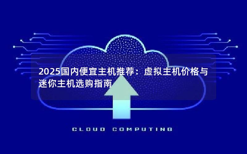 2025国内便宜主机推荐：虚拟主机价格与迷你主机选购指南