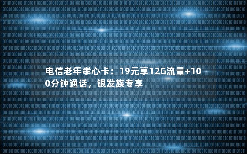 电信老年孝心卡：19元享12G流量+100分钟通话，银发族专享