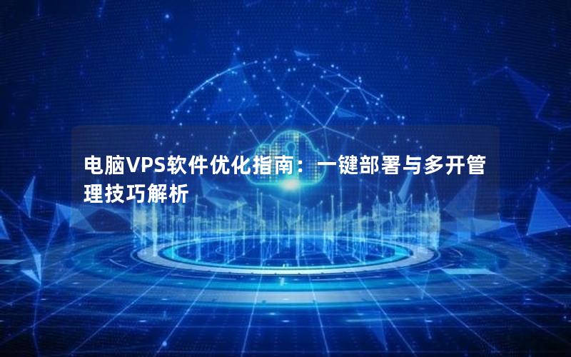 电脑VPS软件优化指南：一键部署与多开管理技巧解析