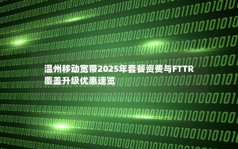 温州移动宽带2025年套餐资费与FTTR覆盖升级优惠速览