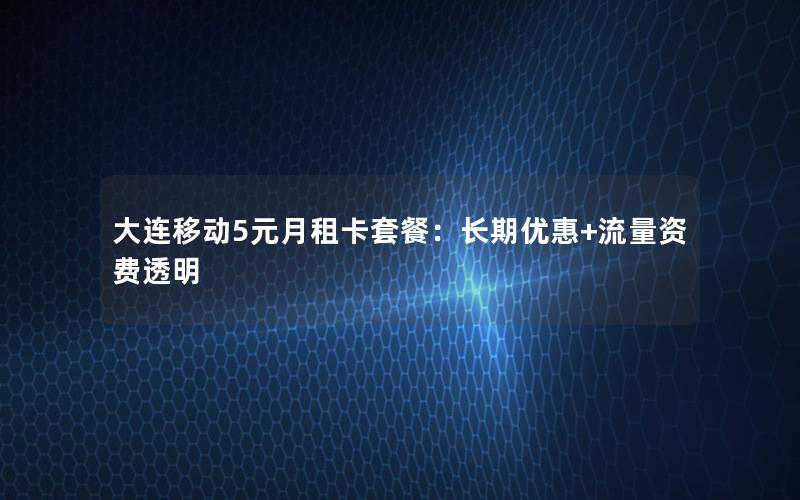 大连移动5元月租卡套餐：长期优惠+流量资费透明