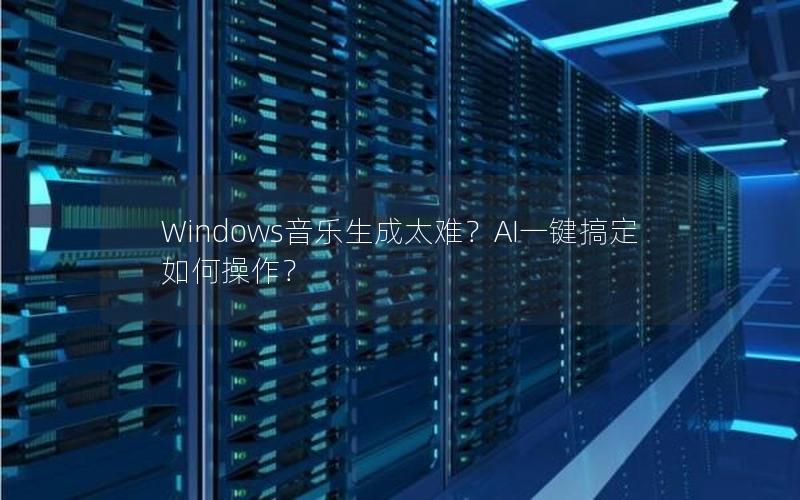 Windows音乐生成太难？AI一键搞定如何操作？