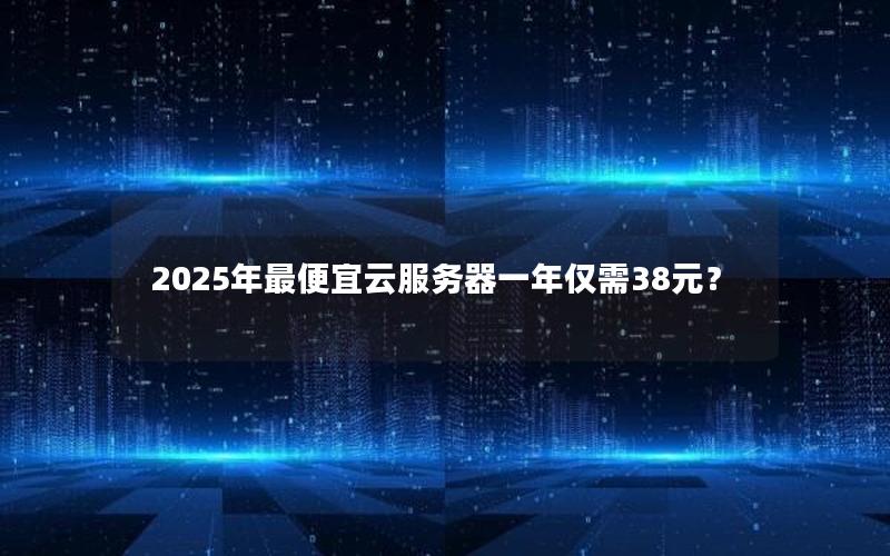 2025年最便宜云服务器一年仅需38元？