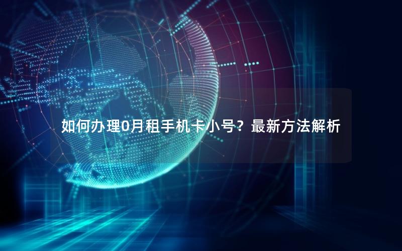 如何办理0月租手机卡小号？最新方法解析