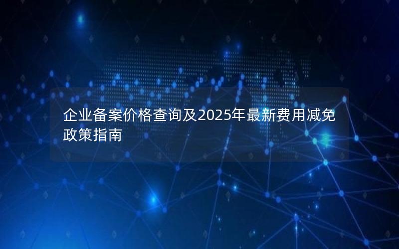 企业备案价格查询及2025年最新费用减免政策指南