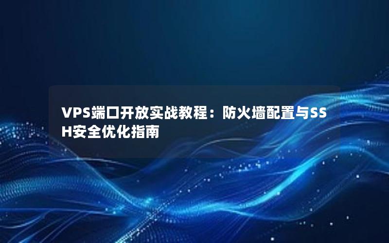 VPS端口开放实战教程：防火墙配置与SSH安全优化指南