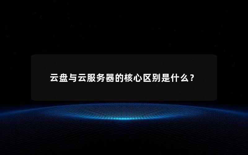 云盘与云服务器的核心区别是什么？