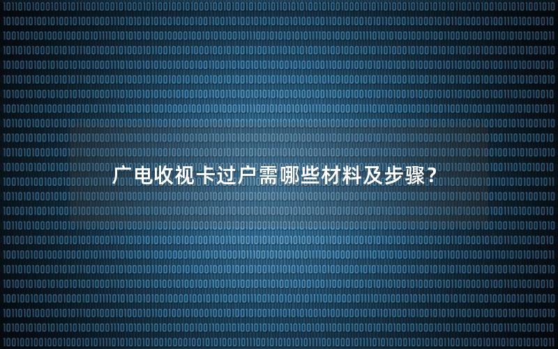 广电收视卡过户需哪些材料及步骤？