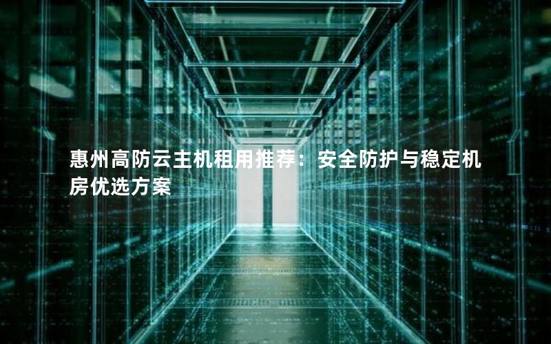 惠州高防云主机租用推荐：安全防护与稳定机房优选方案