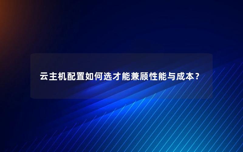 云主机配置如何选才能兼顾性能与成本？