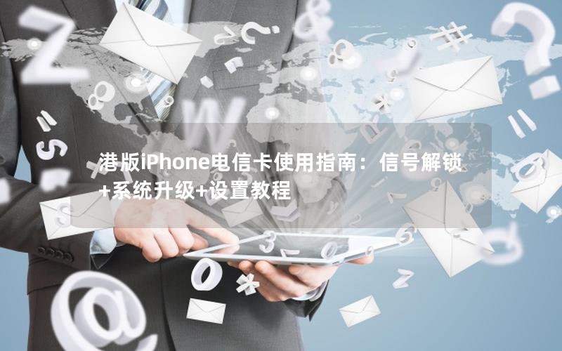 港版iPhone电信卡使用指南：信号解锁+系统升级+设置教程