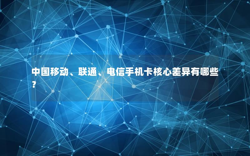 中国移动、联通、电信手机卡核心差异有哪些？