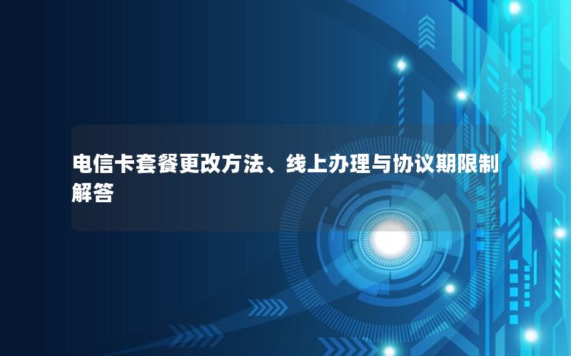 电信卡套餐更改方法、线上办理与协议期限制解答