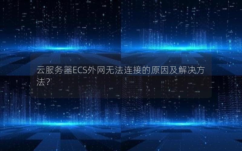 云服务器ECS外网无法连接的原因及解决方法？