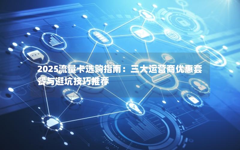 2025流量卡选购指南：三大运营商优惠套餐与避坑技巧推荐