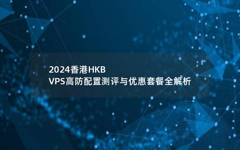 2024香港HKB VPS高防配置测评与优惠套餐全解析