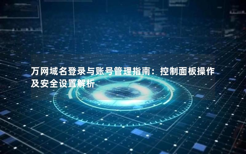 万网域名登录与账号管理指南：控制面板操作及安全设置解析