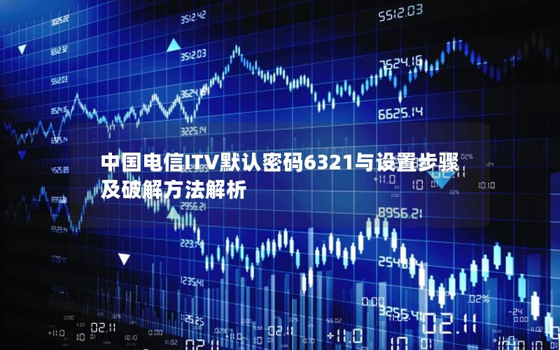 中国电信ITV默认密码6321与设置步骤及破解方法解析