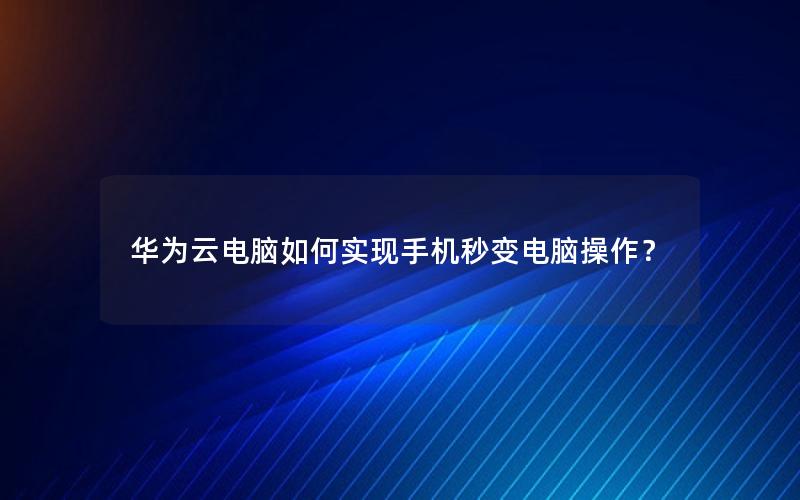 华为云电脑如何实现手机秒变电脑操作？