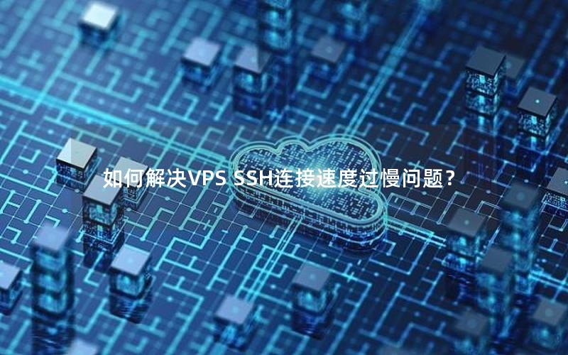 如何解决VPS SSH连接速度过慢问题？