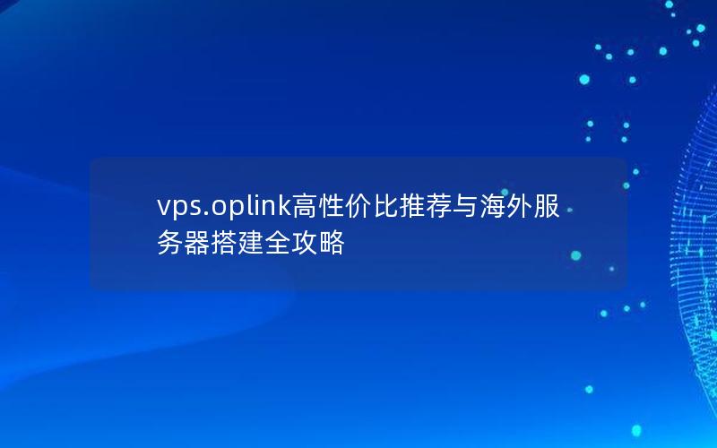 vps.oplink高性价比推荐与海外服务器搭建全攻略